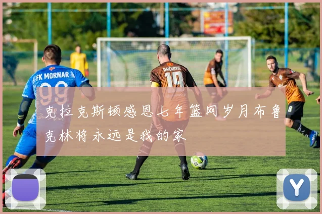 克拉克斯顿感恩七年篮网岁月布鲁克林将永远是我的家