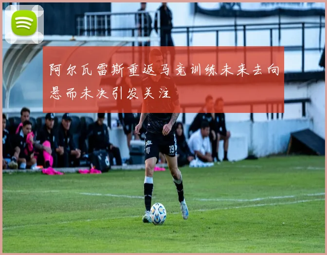 阿尔瓦雷斯重返马竞训练未来去向悬而未决引发关注
