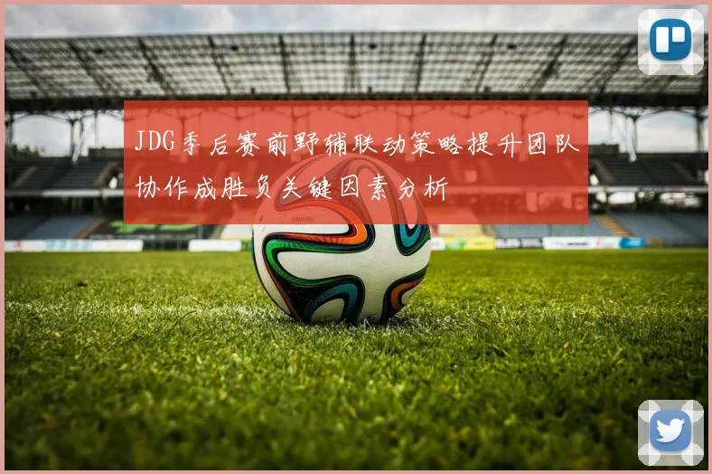 JDG季后赛前野辅联动策略提升团队协作成胜负关键因素分析