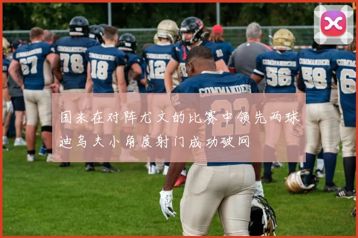国米在对阵尤文的比赛中领先两球迪乌夫小角度射门成功破网